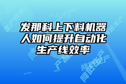 發(fā)那科上下料機(jī)器人如何提升自動化生產(chǎn)線效率