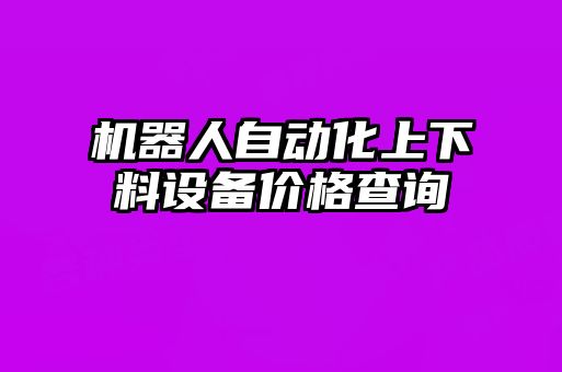 機(jī)器人自動化上下料設(shè)備價(jià)格查詢