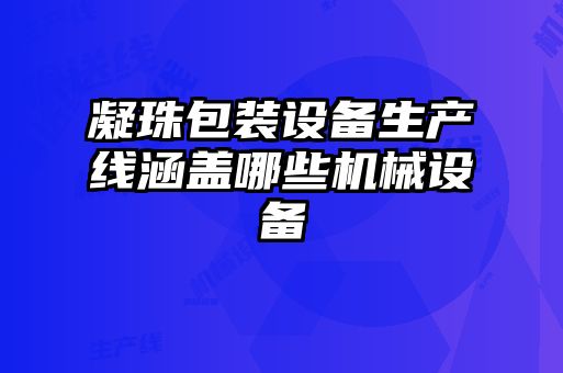 凝珠包裝設備生產(chǎn)線涵蓋哪些機械設備
