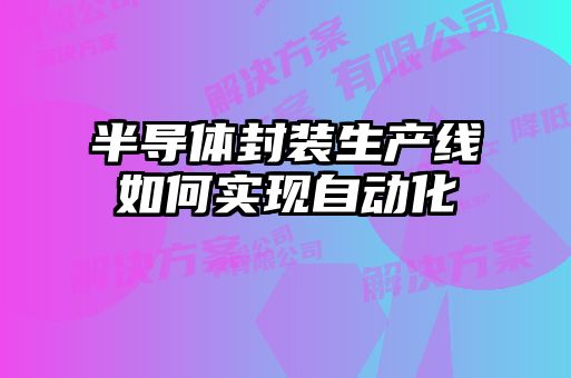 半導(dǎo)體封裝生產(chǎn)線如何實(shí)現(xiàn)自動(dòng)化