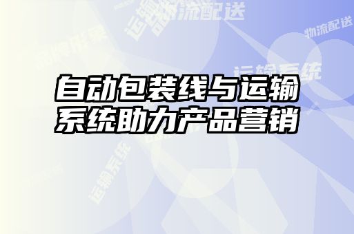 自動包裝線與運(yùn)輸系統(tǒng)助力產(chǎn)品營銷