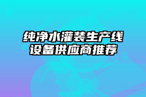 純凈水灌裝生產(chǎn)線設備供應商推薦
