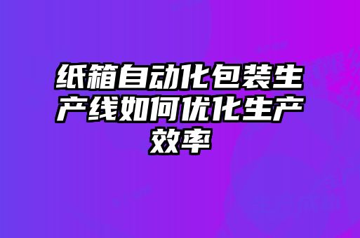 紙箱自動(dòng)化包裝生產(chǎn)線如何優(yōu)化生產(chǎn)效率