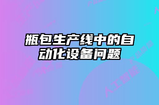 瓶包生產(chǎn)線中的自動(dòng)化設(shè)備問題