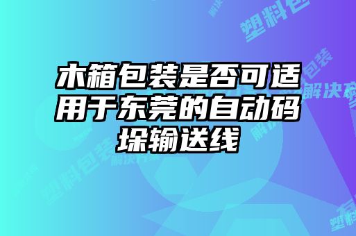 木箱包裝是否可適用于東莞的自動(dòng)碼垛輸送線(xiàn)