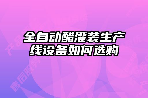 全自動(dòng)醋灌裝生產(chǎn)線設(shè)備如何選購