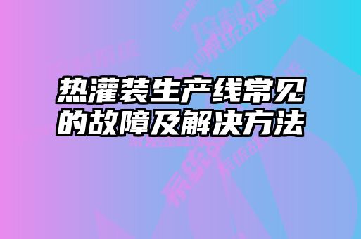 熱灌裝生產(chǎn)線常見(jiàn)的故障及解決方法