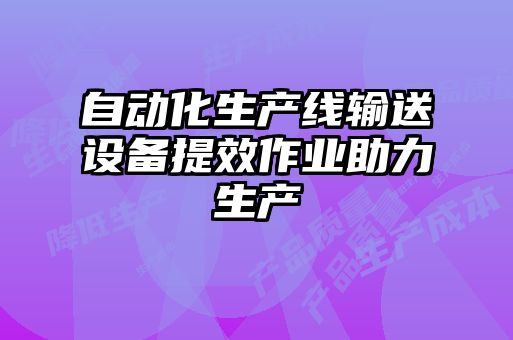 自動化生產(chǎn)線輸送設(shè)備提效作業(yè)助力生產(chǎn)