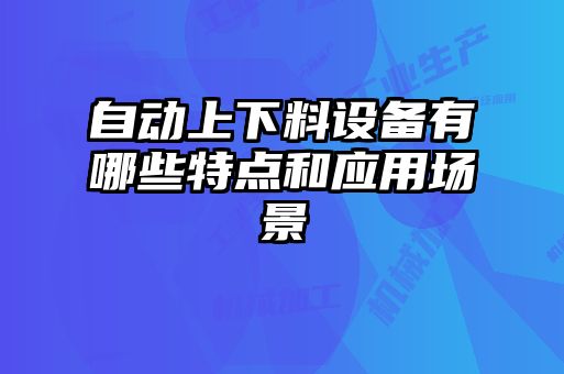 自動上下料設(shè)備有哪些特點和應(yīng)用場景