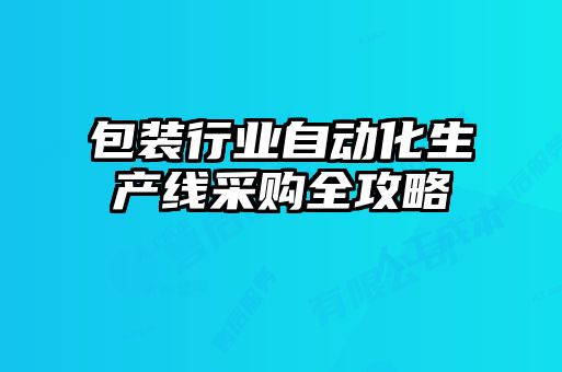 包裝行業(yè)自動(dòng)化生產(chǎn)線(xiàn)采購(gòu)全攻略