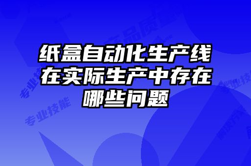 紙盒自動化生產(chǎn)線在實(shí)際生產(chǎn)中存在哪些問題