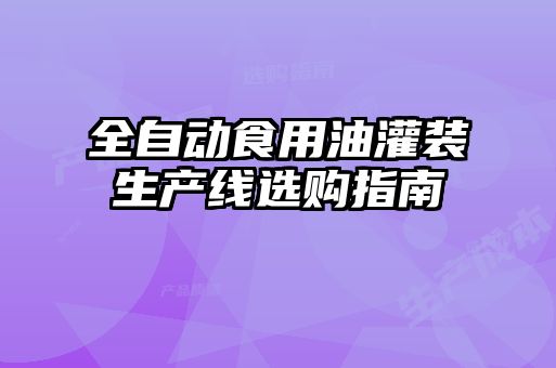 全自動(dòng)食用油灌裝生產(chǎn)線選購(gòu)指南