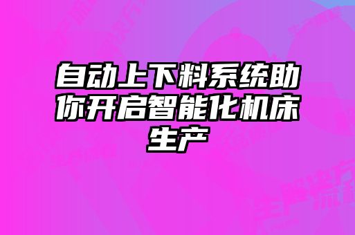 自動(dòng)上下料系統(tǒng)助你開啟智能化機(jī)床生產(chǎn)