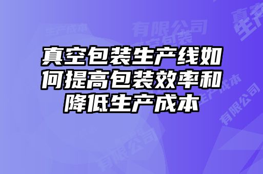 真空包裝生產(chǎn)線(xiàn)如何提高包裝效率和降低生產(chǎn)成本