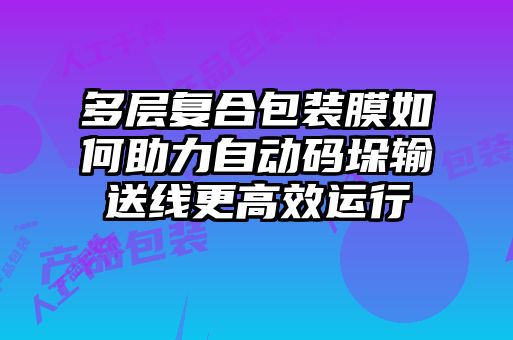 多層復(fù)合包裝膜如何助力自動碼垛輸送線更高效運行