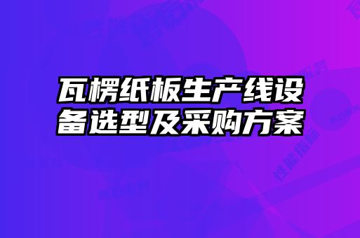 瓦楞紙板生產(chǎn)線(xiàn)設(shè)備選型及采購(gòu)方案