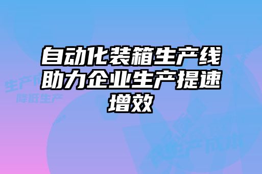 自動化裝箱生產(chǎn)線助力企業(yè)生產(chǎn)提速增效