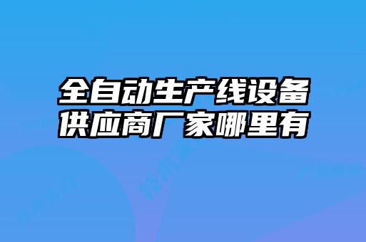 全自動生產(chǎn)線設(shè)備供應(yīng)商廠家哪里有