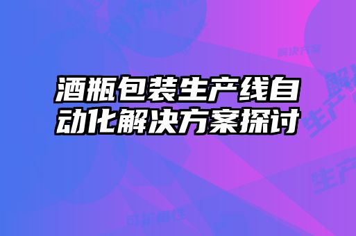 酒瓶包裝生產(chǎn)線自動化解決方案探討
