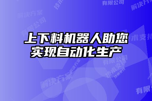 上下料機(jī)器人助您實(shí)現(xiàn)自動化生產(chǎn)