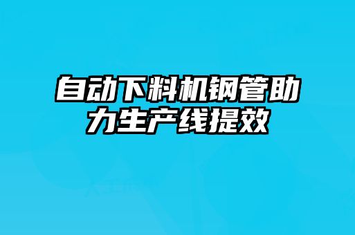 自動下料機(jī)鋼管助力生產(chǎn)線提效