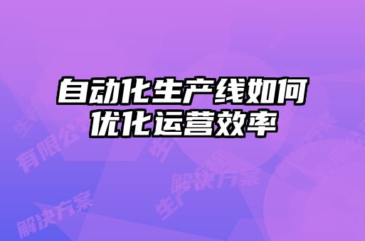自動化生產線如何優(yōu)化運營效率