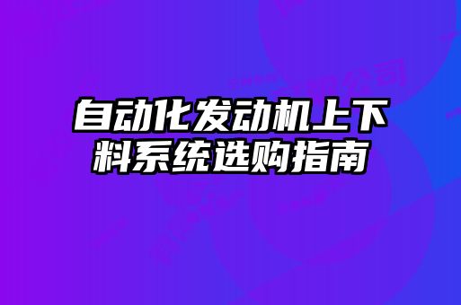 自動(dòng)化發(fā)動(dòng)機(jī)上下料系統(tǒng)選購(gòu)指南