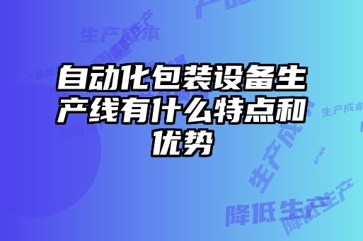 自動化包裝設(shè)備生產(chǎn)線有什么特點和優(yōu)勢