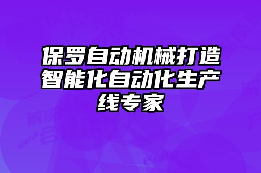保羅自動(dòng)機(jī)械打造智能化自動(dòng)化生產(chǎn)線專(zhuān)家