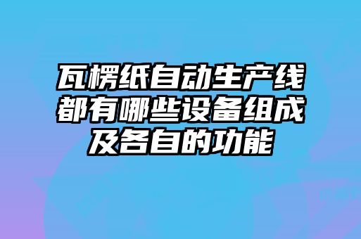 瓦楞紙自動生產(chǎn)線都有哪些設備組成及各自的功能