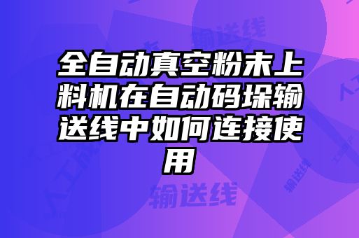 全自動真空粉末上料機(jī)在自動碼垛輸送線中如何連接使用