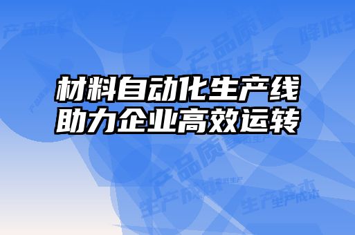 材料自動(dòng)化生產(chǎn)線(xiàn)助力企業(yè)高效運(yùn)轉(zhuǎn)