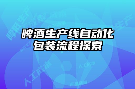 啤酒生產(chǎn)線自動化包裝流程探索