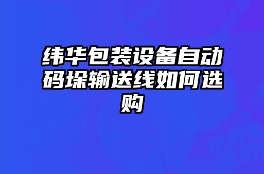 緯華包裝設(shè)備自動(dòng)碼垛輸送線如何選購