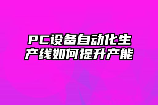 PC設(shè)備自動(dòng)化生產(chǎn)線(xiàn)如何提升產(chǎn)能