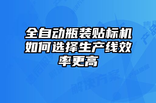 全自動瓶裝貼標機如何選擇生產(chǎn)線效率更高