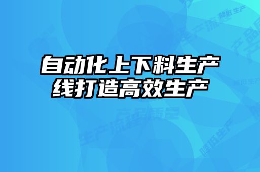 自動(dòng)化上下料生產(chǎn)線(xiàn)打造高效生產(chǎn)