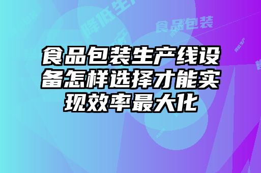 食品包裝生產(chǎn)線設(shè)備怎樣選擇才能實現(xiàn)效率最大化