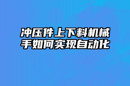 沖壓件上下料機(jī)械手如何實(shí)現(xiàn)自動化