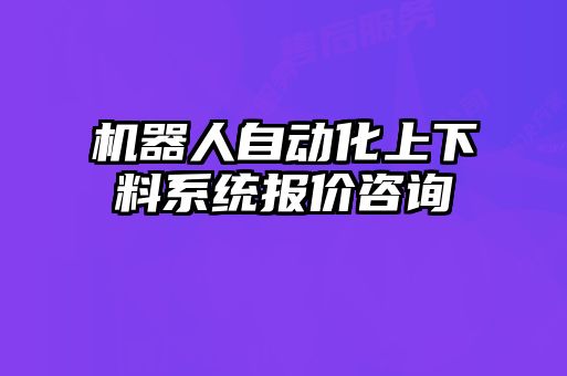 機(jī)器人自動(dòng)化上下料系統(tǒng)報(bào)價(jià)咨詢