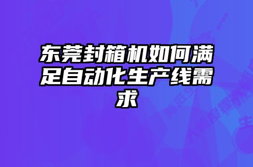 東莞封箱機(jī)如何滿足自動(dòng)化生產(chǎn)線需求