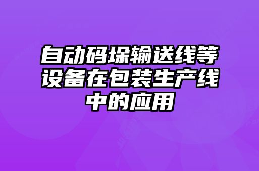自動碼垛輸送線等設(shè)備在包裝生產(chǎn)線中的應(yīng)用