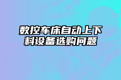 數(shù)控車床自動上下料設備選購問題