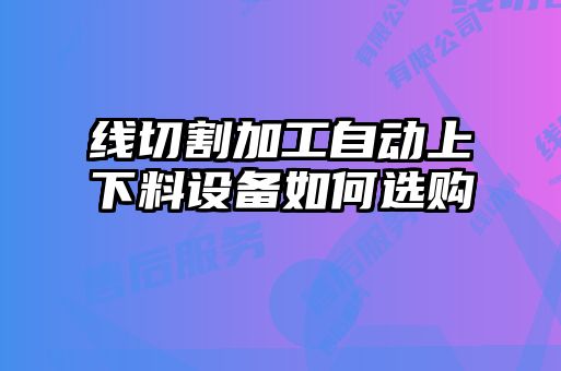 線切割加工自動(dòng)上下料設(shè)備如何選購(gòu)