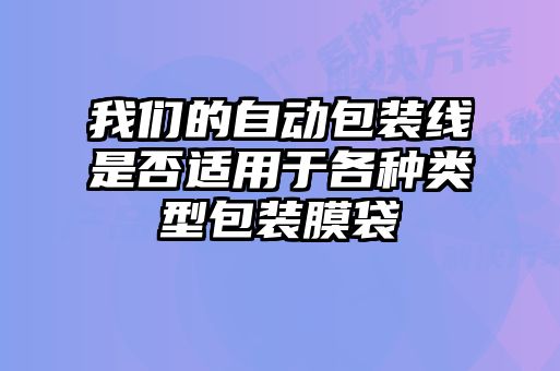 我們的自動(dòng)包裝線(xiàn)是否適用于各種類(lèi)型包裝膜袋
