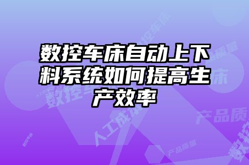 數(shù)控車床自動(dòng)上下料系統(tǒng)如何提高生產(chǎn)效率