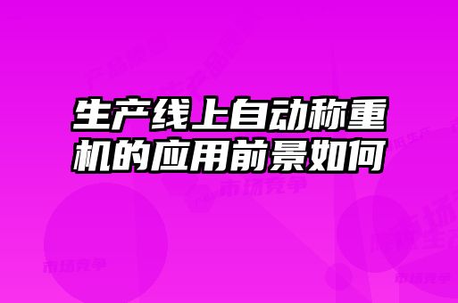 生產(chǎn)線上自動稱重機(jī)的應(yīng)用前景如何