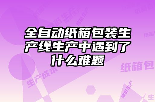 全自動紙箱包裝生產(chǎn)線生產(chǎn)中遇到了什么難題