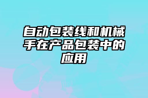 自動包裝線和機械手在產(chǎn)品包裝中的應用