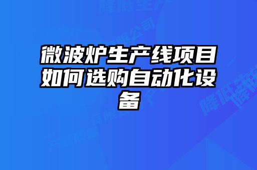微波爐生產(chǎn)線項(xiàng)目如何選購(gòu)自動(dòng)化設(shè)備